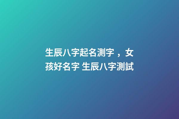 生辰八字起名測字，女孩好名字 生辰八字測試